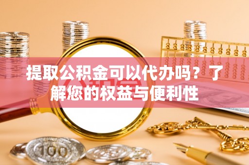 合浦提取公积金可以代办吗？了解您的权益与便利性