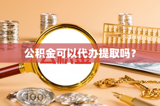 长丰公积金可以代办提取吗？