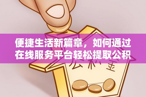 遂川便捷生活新篇章，如何通过在线服务平台轻松提取公积金