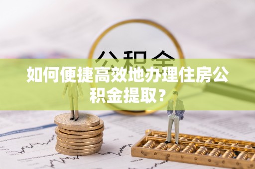 二道如何便捷高效地办理住房公积金提取？