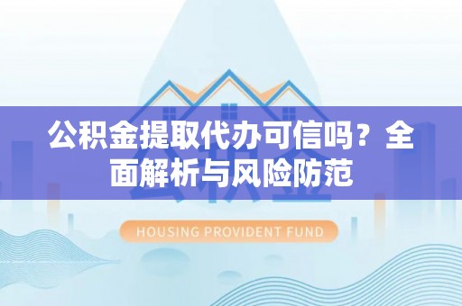内乡公积金提取代办可信吗？全面解析与风险防范